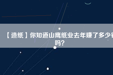 【造紙】你知道山鷹紙業(yè)去年賺了多少錢(qián)嗎？