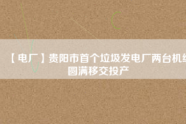 【電廠】貴陽(yáng)市首個(gè)垃圾發(fā)電廠兩臺(tái)機(jī)組圓滿移交投產(chǎn)