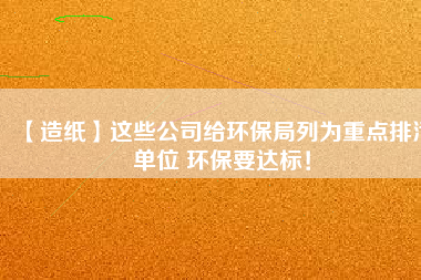 【造紙】這些公司給環(huán)保局列為重點(diǎn)排污單位 環(huán)保要達(dá)標(biāo)！