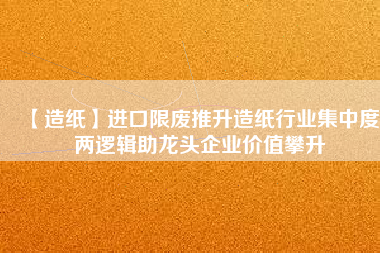 【造紙】進(jìn)口限廢推升造紙行業(yè)集中度 兩邏輯助龍頭企業(yè)價值攀升