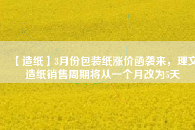 【造紙】3月份包裝紙漲價函襲來，理文造紙銷售周期將從一個月改為5天