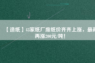 【造紙】43家紙廠廢紙價齊齊上漲，最高再漲200元/噸！