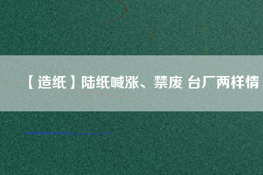 【造紙】陸紙喊漲、禁廢 臺(tái)廠兩樣情