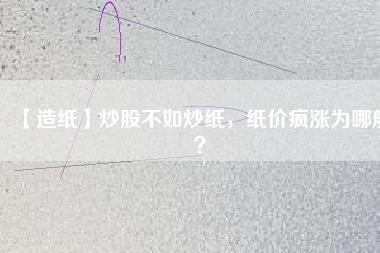 【造紙】炒股不如炒紙，紙價瘋漲為哪般？