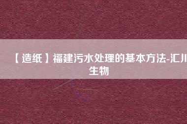 【造紙】福建污水處理的基本方法-匯川生物