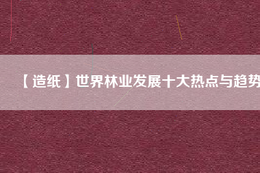 【造紙】世界林業(yè)發(fā)展十大熱點與趨勢 