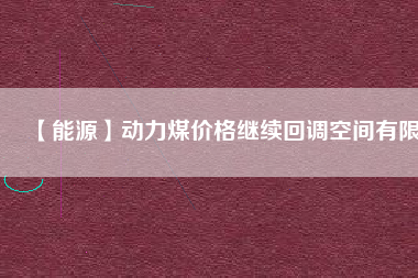 【能源】動(dòng)力煤價(jià)格繼續(xù)回調(diào)空間有限