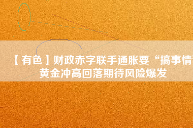 【有色】財政赤字聯(lián)手通脹要“搞事情” 黃金沖高回落期待風(fēng)險爆發(fā)