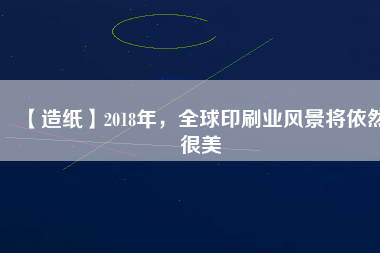 【造紙】2018年，全球印刷業(yè)風(fēng)景將依然很美