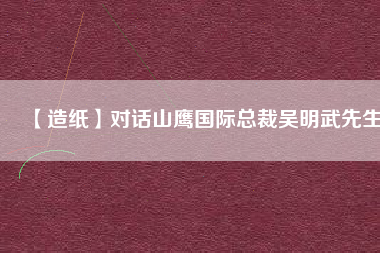 【造紙】對(duì)話(huà)山鷹國(guó)際總裁吳明武先生