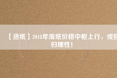 【造紙】2018年廢紙價(jià)格中樞上行，或回歸理性！