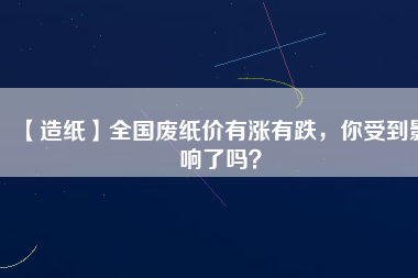 【造紙】全國(guó)廢紙價(jià)有漲有跌，你受到影響了嗎？