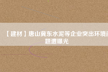 【建材】唐山冀東水泥等企業(yè)突出環(huán)境問(wèn)題遭曝光