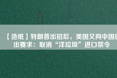 【造紙】特朗普出招后，美國又向中國提出要求：取消“洋垃圾”進口禁令