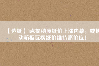 【造紙】3點揭秘廢紙價上漲內幕，或推動箱板瓦楞紙價維持高價位！