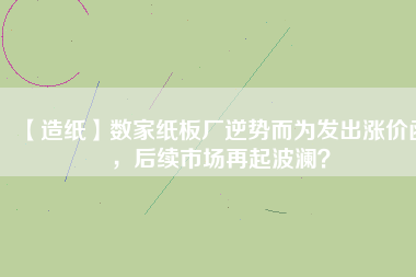 【造紙】數(shù)家紙板廠逆勢而為發(fā)出漲價函，后續(xù)市場再起波瀾？