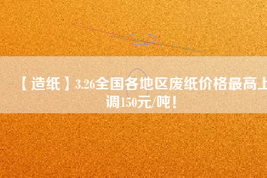 【造紙】3.26全國各地區(qū)廢紙價格最高上調150元/噸！