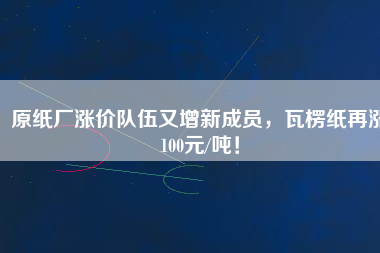 原紙廠漲價(jià)隊(duì)伍又增新成員，瓦楞紙?jiān)贊q100元/噸！