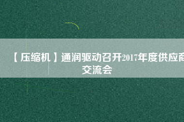 【壓縮機(jī)】通潤(rùn)驅(qū)動(dòng)召開2017年度供應(yīng)商交流會(huì)