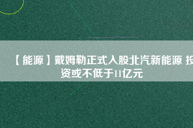 【能源】戴姆勒正式入股北汽新能源 投資或不低于11億元