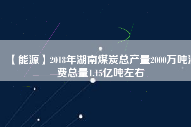 【能源】2018年湖南煤炭總產(chǎn)量2000萬噸消費(fèi)總量1.15億噸左右