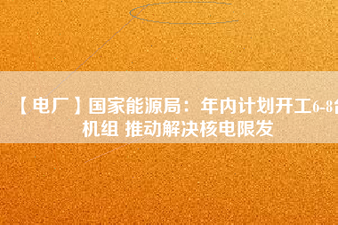 【電廠】國家能源局：年內(nèi)計劃開工6-8臺機組 推動解決核電限發(fā)