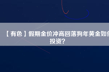 【有色】假期金價(jià)沖高回落狗年黃金如何投資？