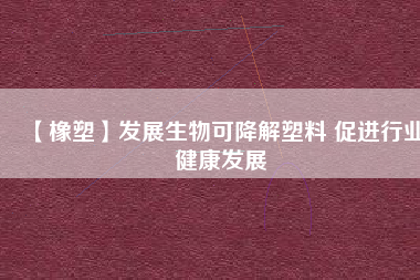 【橡塑】發(fā)展生物可降解塑料 促進(jìn)行業(yè)健康發(fā)展