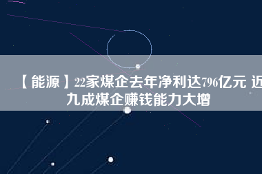 【能源】22家煤企去年凈利達796億元 近九成煤企賺錢能力大增