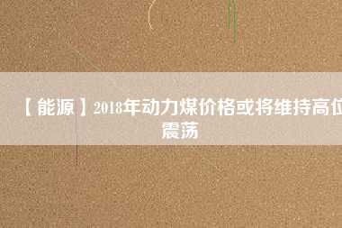 【能源】2018年動力煤價格或將維持高位震蕩