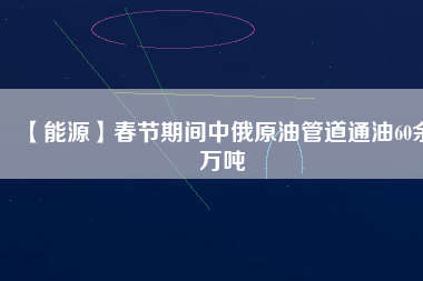 【能源】春節(jié)期間中俄原油管道通油60余萬(wàn)噸