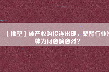 【橡塑】破產(chǎn)收購接連出現(xiàn)，聚酯行業(yè)洗牌為何愈演愈烈？