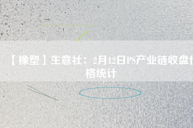 【橡塑】生意社：2月12日PS產(chǎn)業(yè)鏈?zhǔn)毡P價(jià)格統(tǒng)計(jì)