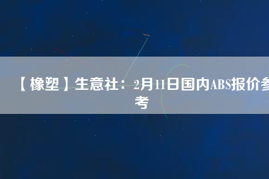 【橡塑】生意社：2月11日國內(nèi)ABS報(bào)價(jià)參考