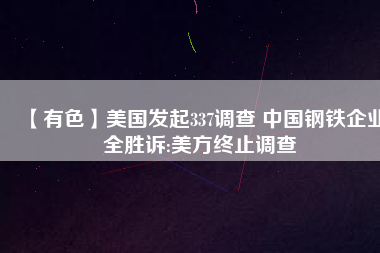 【有色】美國發(fā)起337調(diào)查 中國鋼鐵企業(yè)全勝訴:美方終止調(diào)查