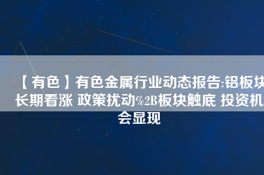 【有色】有色金屬行業(yè)動態(tài)報告:鋁板塊長期看漲 政策擾動%2B板塊觸底 投資機(jī)會顯現(xiàn)