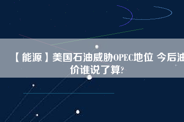 【能源】美國石油威脅OPEC地位 今后油價誰說了算?