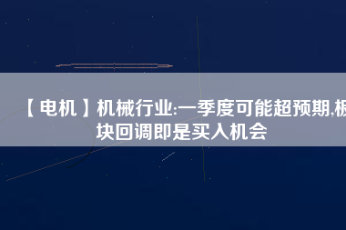 【電機(jī)】機(jī)械行業(yè):一季度可能超預(yù)期,板塊回調(diào)即是買入機(jī)會(huì)
          