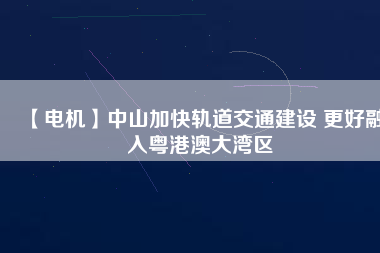 【電機(jī)】中山加快軌道交通建設(shè) 更好融入粵港澳大灣區(qū)
          