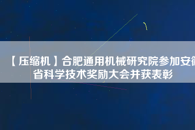 【壓縮機(jī)】合肥通用機(jī)械研究院參加安徽省科學(xué)技術(shù)獎勵大會并獲表彰