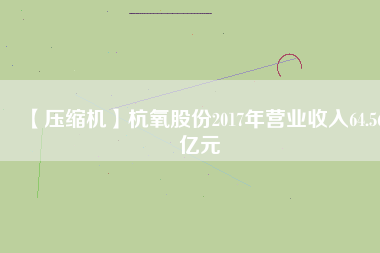 【壓縮機(jī)】杭氧股份2017年營業(yè)收入64.56億元