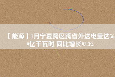 【能源】1月寧夏跨區(qū)跨省外送電量達(dá)56.19億千瓦時 同比增長93.3%