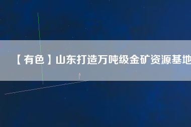 【有色】山東打造萬噸級(jí)金礦資源基地