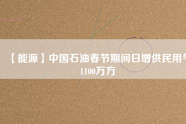 【能源】中國石油春節(jié)期間日增供民用氣1100萬方