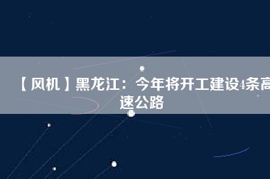 【風(fēng)機(jī)】黑龍江：今年將開(kāi)工建設(shè)4條高速公路