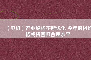 【電機】產(chǎn)業(yè)結(jié)構(gòu)不斷優(yōu)化 今年鋼材價格或?qū)⒒貧w合理水平
          