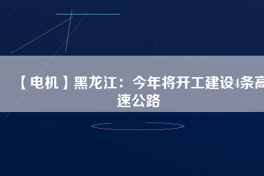 【電機】黑龍江：今年將開工建設4條高速公路
          