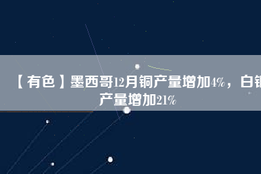 【有色】墨西哥12月銅產(chǎn)量增加4%，白銀產(chǎn)量增加21%