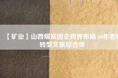 【礦業(yè)】山西煤炭國(guó)企跨界布局 60年老礦轉(zhuǎn)型文旅綜合體