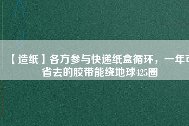 【造紙】各方參與快遞紙盒循環(huán)，一年可省去的膠帶能繞地球425圈